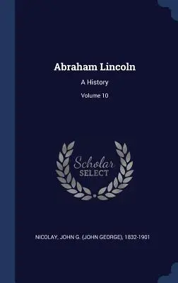 Abraham Lincoln: Eine Geschichte; Band 10 (Nicolay John G. (John George) 1832-190) - Abraham Lincoln: A History; Volume 10 (Nicolay John G. (John George) 1832-190)