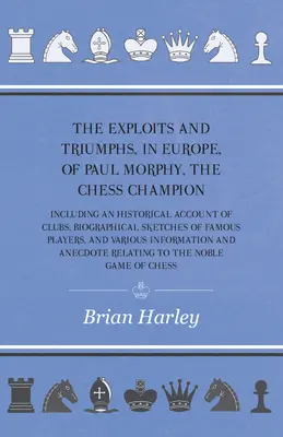The Exploits and Triumphs, in Europe, of Paul Morphy, the Chess Champion - Including An Historical Account Of Clubs, Biographical Sketches Of Famous P