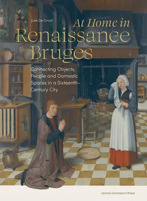 Zu Hause im Brügge der Renaissance: Die Verbindung von Objekten, Menschen und häuslichen Räumen in einer Stadt des sechzehnten Jahrhunderts - At Home in Renaissance Bruges: Connecting Objects, People and Domestic Spaces in a Sixteenth-Century City