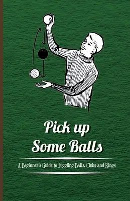 Nimm ein paar Bälle auf - Ein Leitfaden für Anfänger im Jonglieren mit Bällen, Keulen und Ringen - Pick Up Some Balls - A Beginner's Guide to Juggling Balls, Clubs and Rings