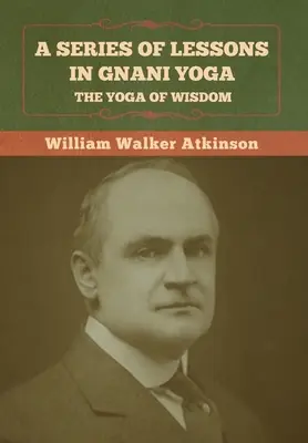 Eine Reihe von Lektionen in Gnani Yoga: Der Yoga der Weisheit - A Series of Lessons in Gnani Yoga: The Yoga of Wisdom