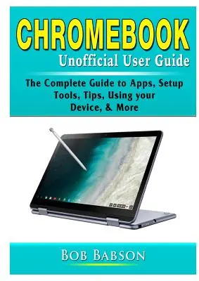 Chromebook Unofficial User Guide: Der komplette Leitfaden zu Apps, Einrichtung, Tools, Tipps, Verwendung des Geräts und mehr - Chromebook Unofficial User Guide: The Complete Guide to Apps, Setup, Tools, Tips, Using your Device, & More