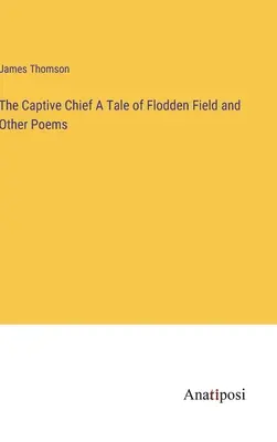 Der gefangene Häuptling Eine Geschichte von Flodden Field und andere Gedichte - The Captive Chief A Tale of Flodden Field and Other Poems