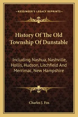 Geschichte der alten Township Dunstable: Einschließlich Nashua, Nashville, Hollis, Hudson, Litchfield und Merrimac, New Hampshire - History Of The Old Township Of Dunstable: Including Nashua, Nashville, Hollis, Hudson, Litchfield And Merrimac, New Hampshire
