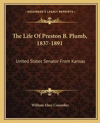 Das Leben von Preston B. Plumb, 1837-1891: Senator der Vereinigten Staaten aus Kansas - The Life Of Preston B. Plumb, 1837-1891: United States Senator From Kansas