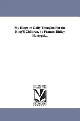 Mein König; oder, Tägliche Gedanken für die Kinder des Königs. von Frances Ridley Havergal... - My King; or, Daily Thoughts For the King'S Children. by Frances Ridley Havergal...