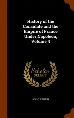 Geschichte des Konsulats und des Kaiserreichs Frankreich unter Napoleon, Band 4 - History of the Consulate and the Empire of France Under Napoleon, Volume 4