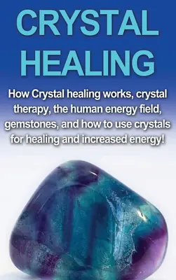 Kristall-Heilung: Wie Kristallheilung funktioniert, Kristalltherapie, das menschliche Energiefeld, Edelsteine und wie man Kristalle zur Heilung und - Crystal Healing: How crystal healing works, crystal therapy, the human energy field, gemstones, and how to use crystals for healing and