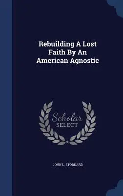 Der Wiederaufbau eines verlorenen Glaubens durch einen amerikanischen Agnostiker - Rebuilding A Lost Faith By An American Agnostic