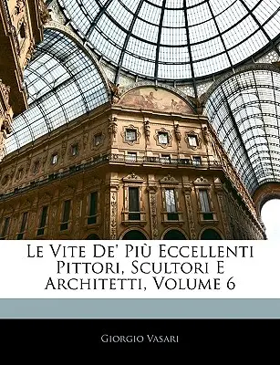 Le Vite De' Pi Eccellenti Pittori, Scultori E Architetti, Band 6 - Le Vite De' Pi Eccellenti Pittori, Scultori E Architetti, Volume 6