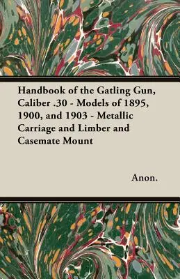 Handbuch der Gatling Gun, Kaliber .30 - Modelle von 1895, 1900 und 1903 - Metallischer Schlitten und Limber und Casemate Mount - Handbook of the Gatling Gun, Caliber .30 - Models of 1895, 1900, and 1903 - Metallic Carriage and Limber and Casemate Mount