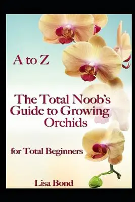 A bis Z: Der Leitfaden für Anfänger zum Züchten von Orchideen für Anfänger - A to Z the Total Noob's Guide to Growing Orchids for Total Beginners