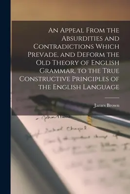 Ein Appell von den Absurditäten und Widersprüchen, welche die alte Theorie der englischen Grammatik verhindern und deformieren, zu den wahren konstruktiven Prinzipien des - An Appeal From the Absurdities and Contradictions Which Prevade, and Deform the Old Theory of English Grammar, to the True Constructive Principles of