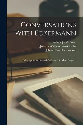 Gespräche mit Eckermann: Würdigungen und Kritiken zu vielen Gegenständen - Conversations With Eckermann: Being Appreciations and Criticisms On Many Subjects