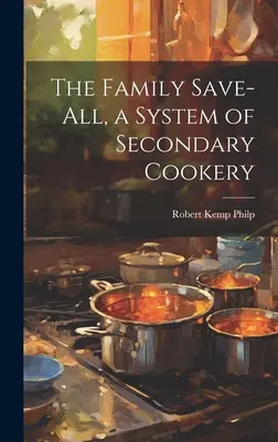 The Family Save-all, ein System der sekundären Kochkunst - The Family Save-all, a System of Secondary Cookery