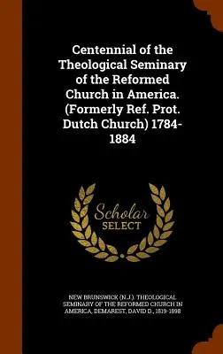 Hundertjähriges Bestehen des Theologischen Seminars der Reformierten Kirche in Amerika. (Ehemals Ref. Prot. Niederländische Kirche) 1784-1884 - Centennial of the Theological Seminary of the Reformed Church in America. (Formerly Ref. Prot. Dutch Church) 1784-1884