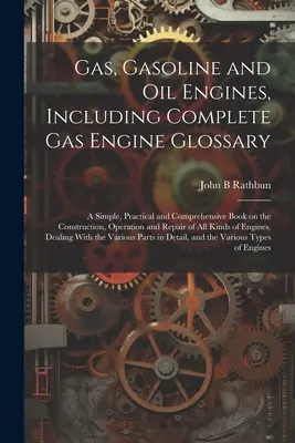 Gas-, Benzin- und Ölmotoren, einschließlich eines vollständigen Gasmotoren-Glossars; ein einfaches, praktisches und umfassendes Buch über Bau, Betrieb und Wartung - Gas, Gasoline and oil Engines, Including Complete gas Engine Glossary; a Simple, Practical and Comprehensive Book on the Construction, Operation and R