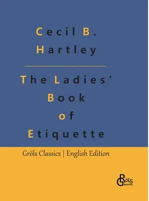 The Ladies' Book of Etiquette: The Ladies' Book of Etiquette, and Manual of Politeness: A Complete Guide