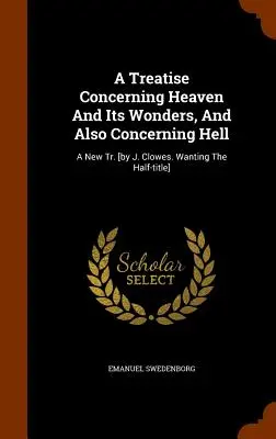 Eine Abhandlung über den Himmel und seine Wunder, und auch über die Hölle: A New Tr. [von J. Clowes, ohne den Halbtitel] - A Treatise Concerning Heaven And Its Wonders, And Also Concerning Hell: A New Tr. [by J. Clowes. Wanting The Half-title]