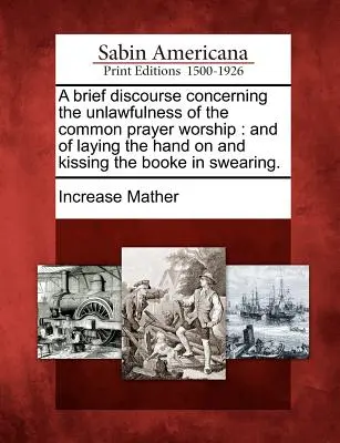 Eine kurze Abhandlung über die Unrechtmäßigkeit des gemeinsamen Gebetsgottesdienstes: And of Laying the Hand on and Kissing the Booke in Swearing. - A Brief Discourse Concerning the Unlawfulness of the Common Prayer Worship: And of Laying the Hand on and Kissing the Booke in Swearing.