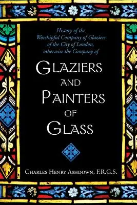 Geschichte der Worshipful Company of Glaziers of the City of London: Ansonsten die Gesellschaft der Glaser und Glasmaler - History of the Worshipful Company of Glaziers of the City of London: Otherwise the Company of Glaziers and Painters of Glass