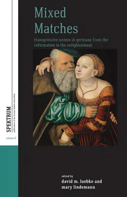 Mixed Matches: Transgressive Ehen in Deutschland von der Reformation bis zur Aufklärung - Mixed Matches: Transgressive Unions in Germany from the Reformation to the Enlightment