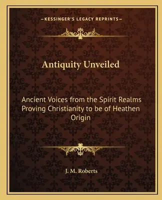 Das enthüllte Altertum: Antike Stimmen aus den Geisterwelten, die das Christentum als heidnischen Ursprung entlarven - Antiquity Unveiled: Ancient Voices from the Spirit Realms Proving Christianity to be of Heathen Origin