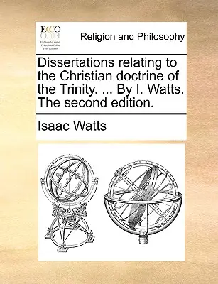 Dissertationen über die christliche Trinitätslehre. ... von I. Watts. Zweite Auflage. - Dissertations Relating to the Christian Doctrine of the Trinity. ... by I. Watts. the Second Edition.