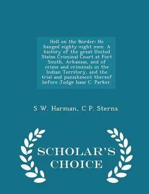 Die Hölle an der Grenze; Er hat achtundachtzig Männer gehängt. Eine Geschichte des großen Strafgerichts der Vereinigten Staaten von Amerika in Fort Smith, Arkansas, und des Verbrechens und der Kriminalität - Hell on the Border; He hanged eighty-eight men. A history of the great United States Criminal Court at Fort Smith, Arkansas, and of crime and criminal