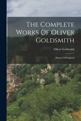 Das Gesamtwerk von Oliver Goldsmith: Geschichte von England - The Complete Works Of Oliver Goldsmith: History Of England