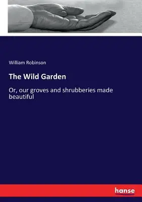 Der wilde Garten: Oder: Unsere Haine und Sträucher schön gemacht - The Wild Garden: Or, our groves and shrubberies made beautiful