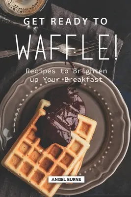 Mach dich bereit für die Waffel!: Rezepte, die Ihr Frühstück aufpeppen - Get Ready to Waffle!: Recipes to Brighten up Your Breakfast