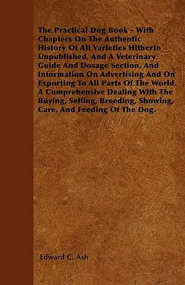 Das praktische Hundebuch - Mit Kapiteln über die authentische Geschichte aller Varietäten, die bisher unveröffentlicht waren, und einem tierärztlichen Leitfaden und einem Abschnitt über die Dosierung sowie - The Practical Dog Book - With Chapters On The Authentic History Of All Varieties Hitherto Unpublished, And A Veterinary Guide And Dosage Section, And