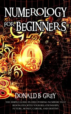 Numerology For Beginners: The Simple Guide In Discovering Numbers That Resonates With Your Relationships, Future, Money, Career, And Destiny (Numerologie für Anfänger: Der einfache Leitfaden zur Entdeckung von Zahlen, die für Ihre Beziehungen, Zukunft, Geld, Karriere und Schicksal relevant sind) - Numerology For Beginners: The Simple Guide In Discovering Numbers That Resonates With Your Relationships, Future, Money, Career, And Destiny