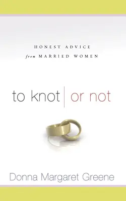 Knoten oder nicht: Ehrliche Ratschläge von verheirateten Frauen: Ehrliche Ratschläge von verheirateten Frauen - To Knot or Not: Honest Advice from Married Women: Honest Advice from Married Women