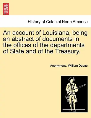 An Account of Louisiana, Being an Abstract of Documents in the Offices of the Departments of State and of the Treasury.