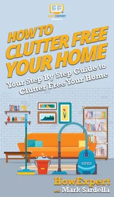 Wie Sie Ihr Haus aufräumen: Eine schrittweise Anleitung zum Aufräumen Ihres Hauses - How To Clutter Free Your Home: Your Step By Step Guide To Clutter Free Your Home