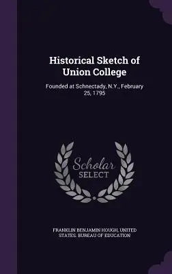 Historische Skizze des Union College: Gegründet in Schnectady, N.Y., am 25. Februar 1795 - Historical Sketch of Union College: Founded at Schnectady, N.Y., February 25, 1795