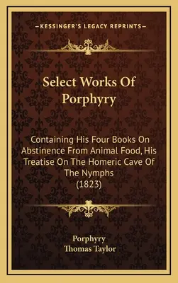 Ausgewählte Werke des Porphyr: Enthält seine vier Bücher über die Enthaltsamkeit von tierischer Nahrung, seine Abhandlung über die homerische Höhle der Nymphen (1823) - Select Works Of Porphyry: Containing His Four Books On Abstinence From Animal Food, His Treatise On The Homeric Cave Of The Nymphs (1823)