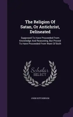 Die Religion des Satans oder Antichristen, beschrieben: Angeblich aus Wissen und Vernunft hervorgegangen, aber nachweislich aus Mangel an B - The Religion Of Satan, Or Antichrist, Delineated: Supposed To Have Proceeded From Knowledge And Reasoning, But Proved To Have Proceeded From Want Of B