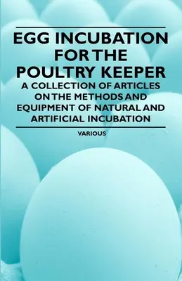 Eierbebrütung für den Geflügelhalter - Eine Sammlung von Artikeln über die Methoden und Geräte der natürlichen und künstlichen Bebrütung - Egg Incubation for the Poultry Keeper - A Collection of Articles on the Methods and Equipment of Natural and Artificial Incubation