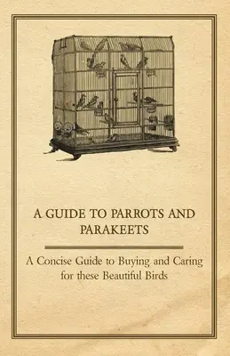 Ein Leitfaden für Papageien und Sittiche - Ein kompakter Leitfaden für den Kauf und die Pflege dieser schönen Vögel - A Guide to Parrots and Parakeets - A Concise Guide to Buying and Caring for These Beautiful Birds