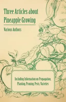 Drei Artikel über den Anbau von Ananas - einschließlich Informationen über Vermehrung, Pflanzung, Beschneidung, Schädlinge und Sorten - Three Articles about Pineapple Growing - Including Information on Propagation, Planting, Pruning, Pests, Varieties