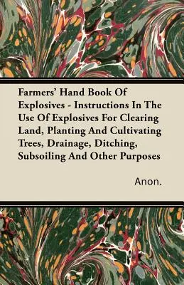 Farmers' Handbook Of Explosives - Anleitung zum Gebrauch von Sprengstoffen für die Rodung von Land, die Anpflanzung und den Anbau von Bäumen, die Entwässerung, das Graben von Gräben und die Bodenbearbeitung - Farmers' Hand Book Of Explosives - Instructions In The Use Of Explosives For Clearing Land, Planting And Cultivating Trees, Drainage, Ditching, Subsoi