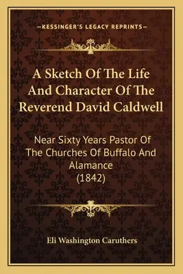 Eine Skizze des Lebens und des Charakters von Reverend David Caldwell: Fast sechzig Jahre Pfarrer der Kirchen von Buffalo und Alamance - A Sketch Of The Life And Character Of The Reverend David Caldwell: Near Sixty Years Pastor Of The Churches Of Buffalo And Alamance