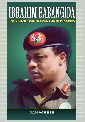 Ibrahim Babangida: Das Militär, die Politik und die Macht in Nigeria - Ibrahim Babangida: The Military, Politics Ad Power in Nigeria