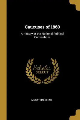 Caucuses of 1860: Eine Geschichte der nationalen politischen Kongresse - Caucuses of 1860: A History of the National Political Conventions