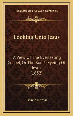 Looking Unto Jesus: Eine Ansicht des immerwährenden Evangeliums oder die Betrachtung Jesu durch die Seele (1832) - Looking Unto Jesus: A View Of The Everlasting Gospel, Or The Soul's Eyeing Of Jesus (1832)