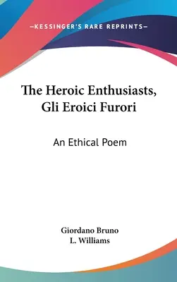 Die heroischen Enthusiasten, Gli Eroici Furori: Ein ethisches Gedicht - The Heroic Enthusiasts, Gli Eroici Furori: An Ethical Poem