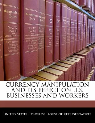 Währungsmanipulationen und ihre Auswirkungen auf US-Unternehmen und -Arbeitnehmer - Currency Manipulation and Its Effect on U.S. Businesses and Workers